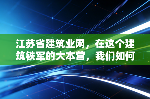江苏省建筑业网，在这个建筑铁军的大本营，我们如何通过合规与变革活下来？