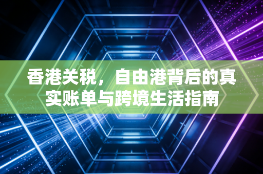 香港关税,自由港背后的真实账单与跨境生活指南