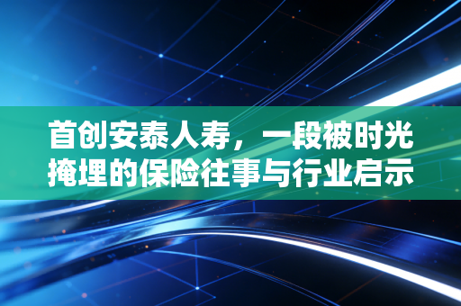 首创安泰人寿，一段被时光掩埋的保险往事与行业启示