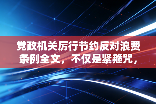 党政机关厉行节约反对浪费条例全文,不仅是紧箍咒,更是良心账