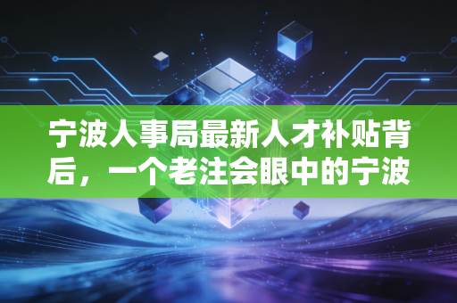 宁波人事局最新人才补贴背后,一个老注会眼中的宁波机遇与职业焦虑