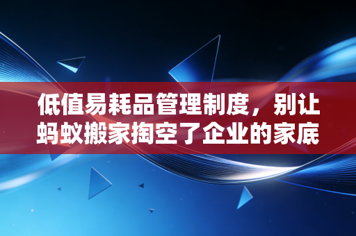 低值易耗品管理制度，别让蚂蚁搬家掏空了企业的家底