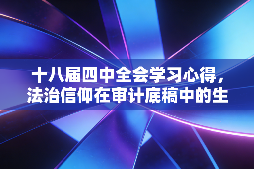 十八届四中全会学习心得,法治信仰在审计底稿中的生根与发芽