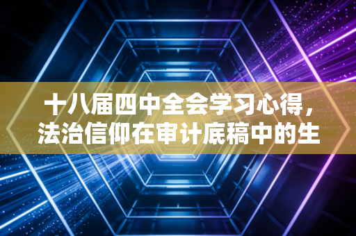 十八届四中全会学习心得,法治信仰在审计底稿中的生根与发芽