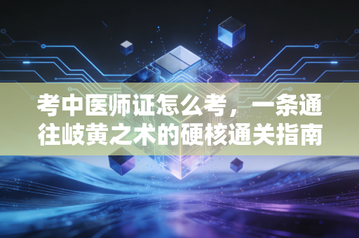 考中医师证怎么考,一条通往岐黄之术的硬核通关指南