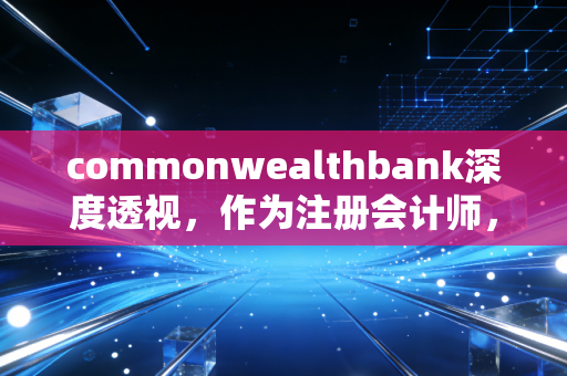 commonwealthbank深度透视，作为注册会计师，我眼中的澳洲银行业巨兽与审计迷局