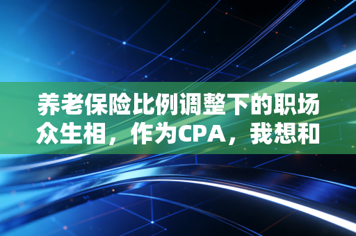 养老保险比例调整下的职场众生相，作为CPA，我想和你聊聊这笔隐形账