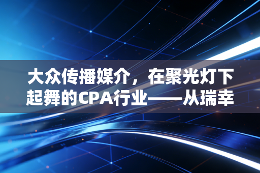 大众传播媒介,在聚光灯下起舞的CPA行业——从瑞幸咖啡造假案看舆论监督与审计责任的边界