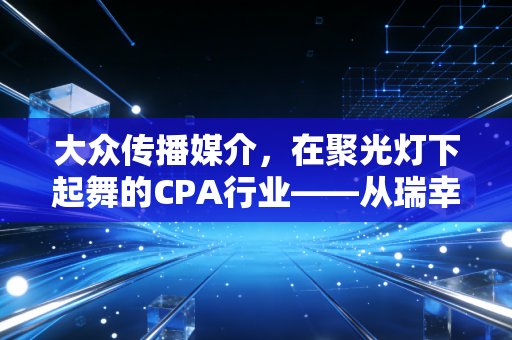 大众传播媒介，在聚光灯下起舞的CPA行业——从瑞幸咖啡造假案看舆论监督与审计责任的边界