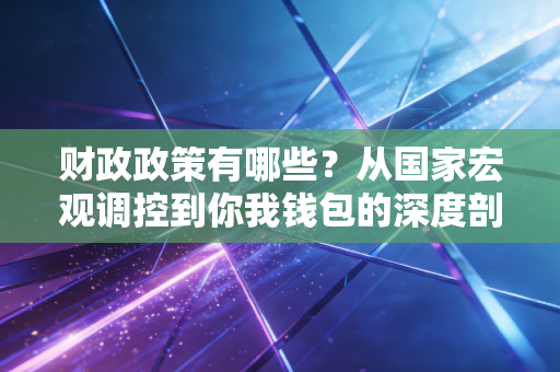 财政政策有哪些？从国家宏观调控到你我钱包的深度剖析
