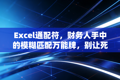 Excel通配符,财务人手中的模糊匹配万能牌,别让死板操作毁了你的加班夜