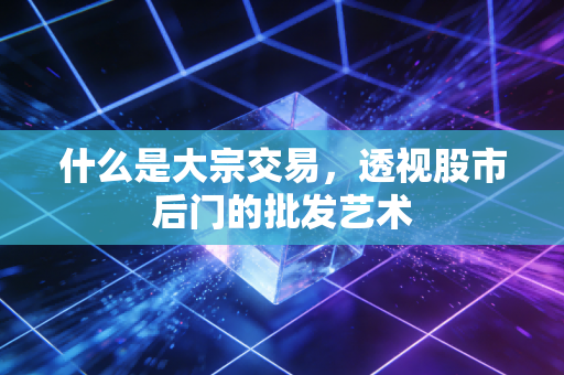 什么是大宗交易,透视股市后门的批发艺术