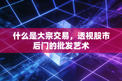 什么是大宗交易，透视股市后门的批发艺术