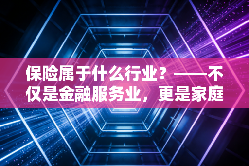 保险属于什么行业?——不仅是金融服务业,更是家庭财富的守门人