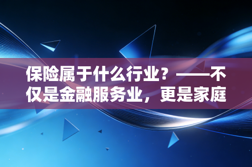 保险属于什么行业？——不仅是金融服务业，更是家庭财富的守门人