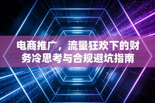 电商推广，流量狂欢下的财务冷思考与合规避坑指南