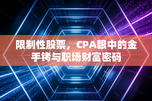 限制性股票，CPA眼中的金手铐与职场财富密码