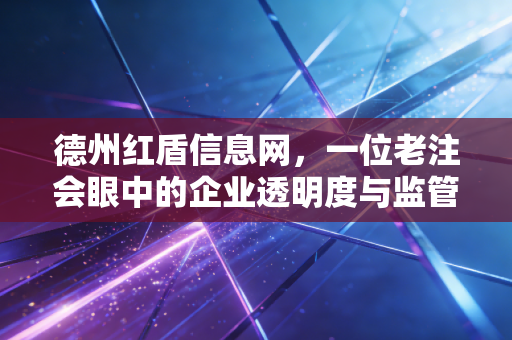 德州红盾信息网，一位老注会眼中的企业透明度与监管变迁