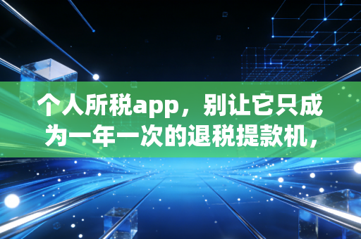个人所税app,别让它只成为一年一次的退税提款机,聊聊你不知道的税务智慧