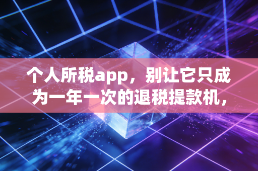 个人所税app，别让它只成为一年一次的退税提款机，聊聊你不知道的税务智慧