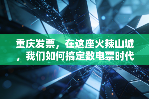 重庆发票,在这座火辣山城,我们如何搞定数电票时代的报销与合规?
