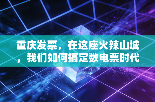 重庆发票,在这座火辣山城,我们如何搞定数电票时代的报销与合规?
