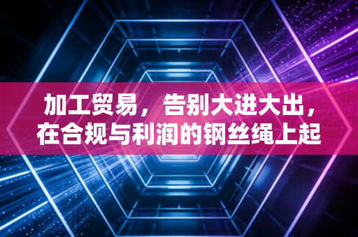 加工贸易，告别大进大出，在合规与利润的钢丝绳上起舞