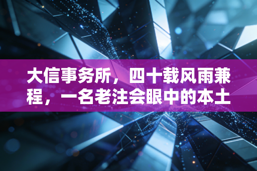 大信事务所,四十载风雨兼程,一名老注会眼中的本土力量与职场生存法则