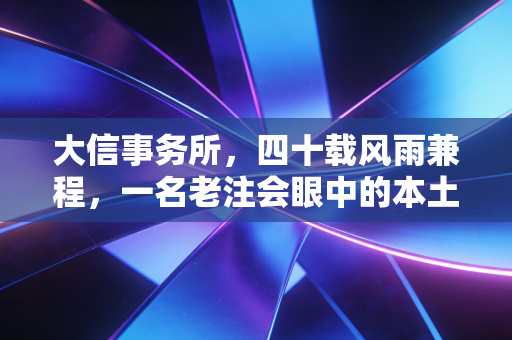大信事务所,四十载风雨兼程,一名老注会眼中的本土力量与职场生存法则