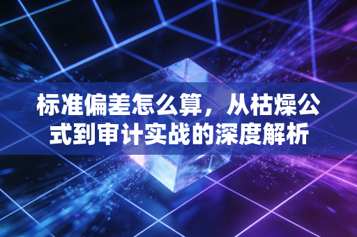 标准偏差怎么算，从枯燥公式到审计实战的深度解析