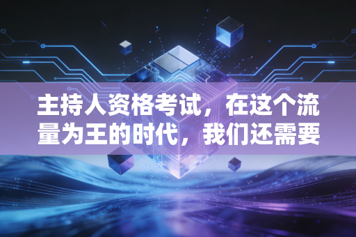主持人资格考试,在这个流量为王的时代,我们还需要那张入场券吗?