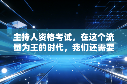 主持人资格考试，在这个流量为王的时代，我们还需要那张入场券吗？