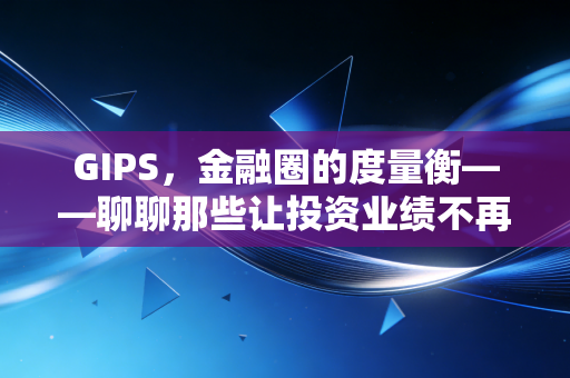 GIPS,金融圈的度量衡——聊聊那些让投资业绩不再自卖自夸的标准