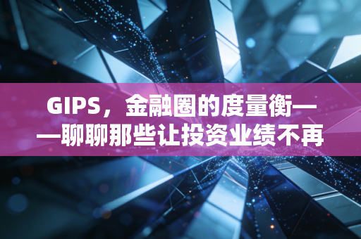 GIPS，金融圈的度量衡——聊聊那些让投资业绩不再自卖自夸的标准