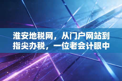 淮安地税网,从门户网站到指尖办税,一位老会计眼中的税务变迁岁月