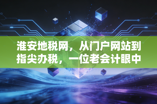 淮安地税网，从门户网站到指尖办税，一位老会计眼中的税务变迁岁月