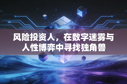 风险投资人,在数字迷雾与人性博弈中寻找独角兽