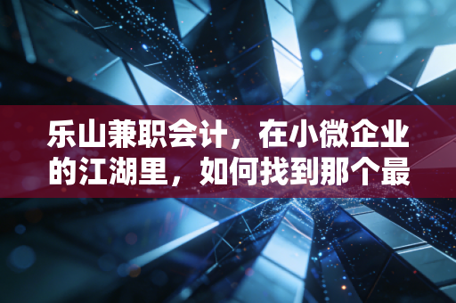 乐山兼职会计,在小微企业的江湖里,如何找到那个最懂你的账房先生?