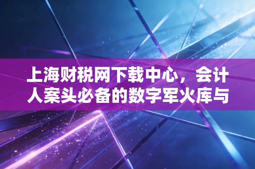 上海财税网下载中心，会计人案头必备的数字军火库与避坑指南