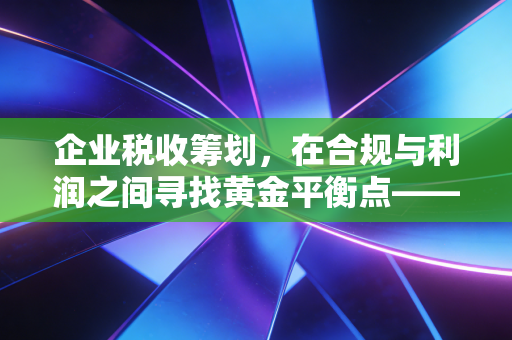 企业税收筹划,在合规与利润之间寻找黄金平衡点——一位资深注会的心里话