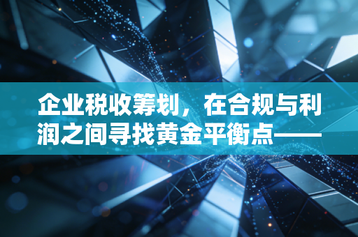 企业税收筹划,在合规与利润之间寻找黄金平衡点——一位资深注会的心里话