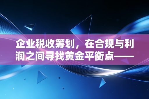 企业税收筹划，在合规与利润之间寻找黄金平衡点——一位资深注会的心里话