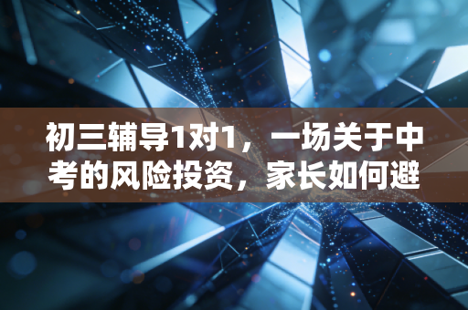 初三辅导1对1，一场关于中考的风险投资，家长如何避免成为被收割的韭菜？