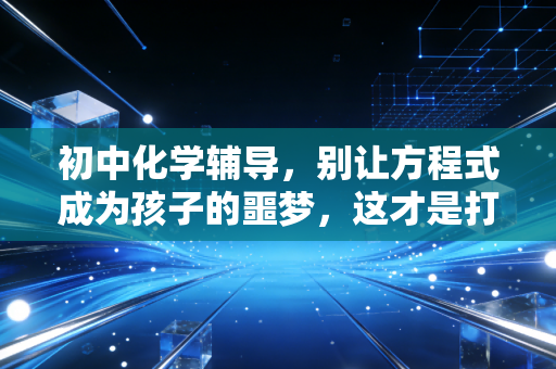 初中化学辅导，别让方程式成为孩子的噩梦，这才是打开微观世界的正确方式