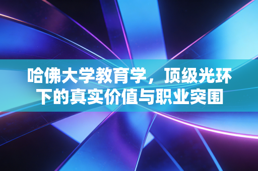哈佛大学教育学,顶级光环下的真实价值与职业突围