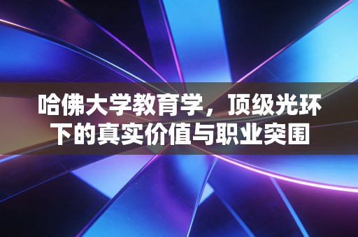 哈佛大学教育学，顶级光环下的真实价值与职业突围