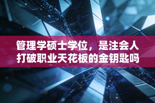 管理学硕士学位,是注会人打破职业天花板的金钥匙吗?