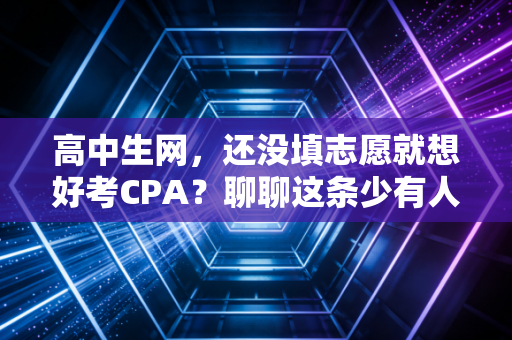 高中生网，还没填志愿就想好考CPA？聊聊这条少有人走的路