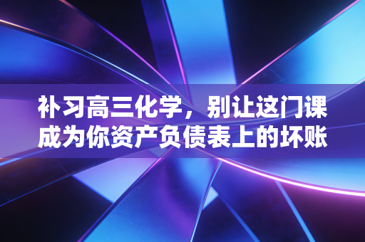 详细阅读:补习高三化学,别让这门课成为你资产负债表上的坏账 补习高三化学,别让这门课成为你资产负债表上的坏账