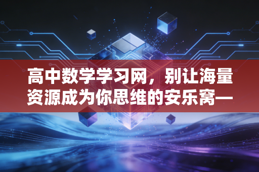 高中数学学习网，别让海量资源成为你思维的安乐窝——一位资深教育观察者的深度剖析
